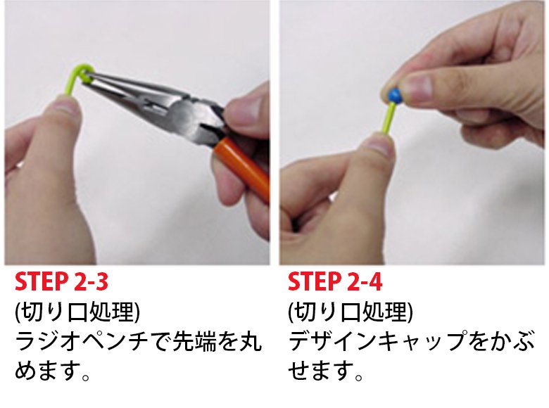 STEP 2-3 (切り口処理)ラジオペンチで先端を丸めます。 STEP 2-4 (切り口処理)デザインキャップをかぶせます。